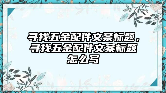 尋找五金配件文案標題，尋找五金配件文案標題怎么寫