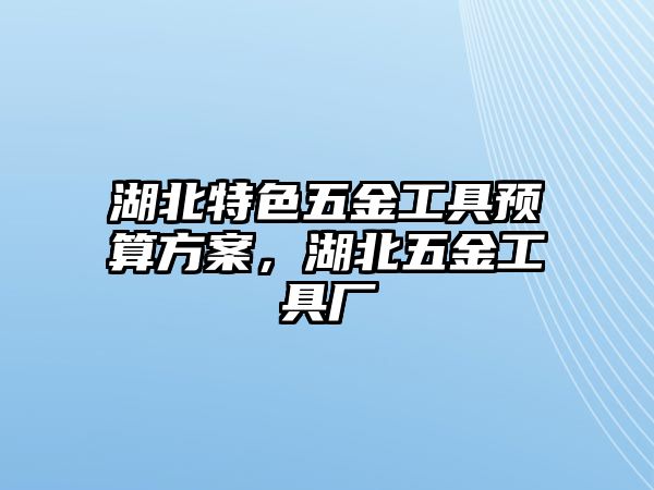 湖北特色五金工具預(yù)算方案，湖北五金工具廠