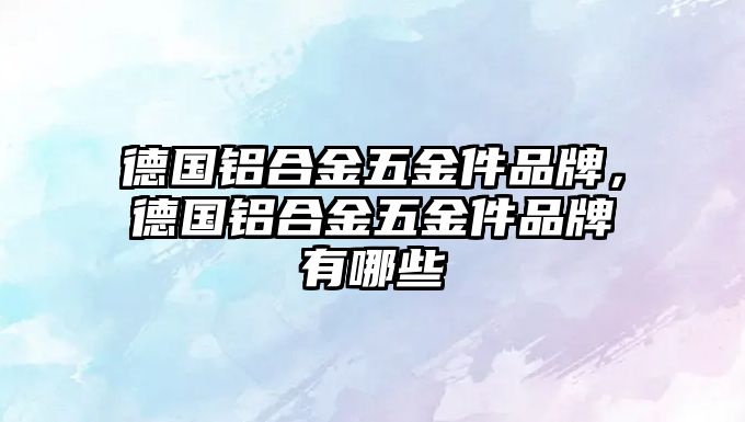 德國鋁合金五金件品牌，德國鋁合金五金件品牌有哪些