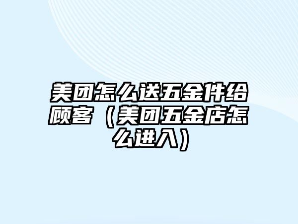 美團(tuán)怎么送五金件給顧客（美團(tuán)五金店怎么進(jìn)入）