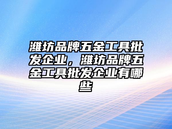 濰坊品牌五金工具批發企業，濰坊品牌五金工具批發企業有哪些