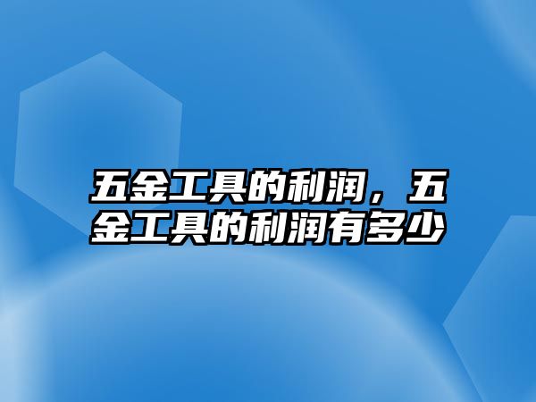 五金工具的利潤，五金工具的利潤有多少