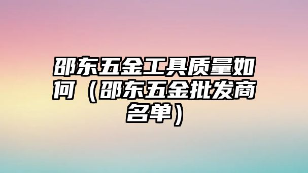 邵東五金工具質(zhì)量如何（邵東五金批發(fā)商名單）