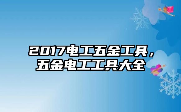 2017電工五金工具，五金電工工具大全