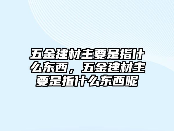 五金建材主要是指什么東西，五金建材主要是指什么東西呢