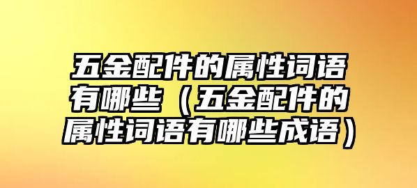 五金配件的屬性詞語有哪些（五金配件的屬性詞語有哪些成語）