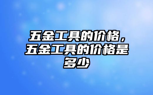 五金工具的價(jià)格，五金工具的價(jià)格是多少