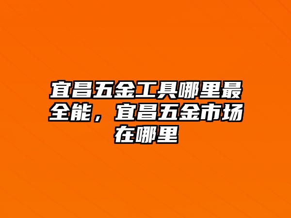 宜昌五金工具哪里最全能，宜昌五金市場在哪里