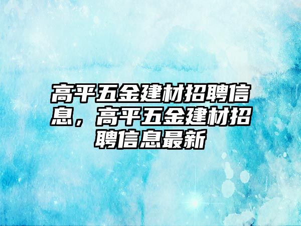 高平五金建材招聘信息，高平五金建材招聘信息最新