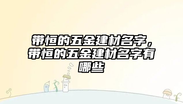 帶恒的五金建材名字，帶恒的五金建材名字有哪些