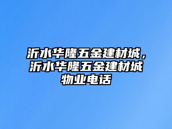 沂水華隆五金建材城，沂水華隆五金建材城物業電話