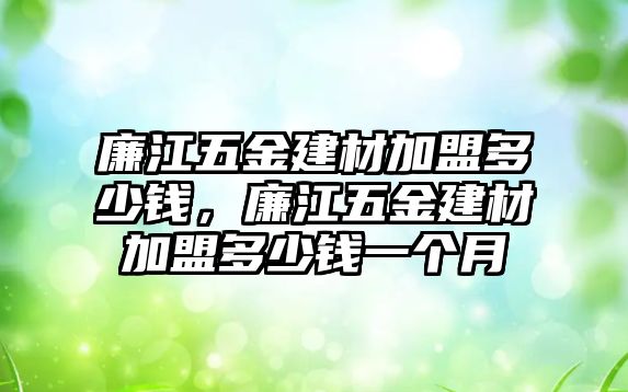 廉江五金建材加盟多少錢，廉江五金建材加盟多少錢一個月