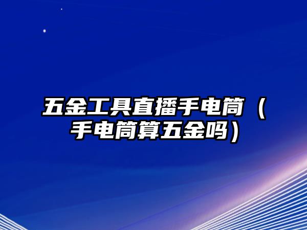 五金工具直播手電筒（手電筒算五金嗎）