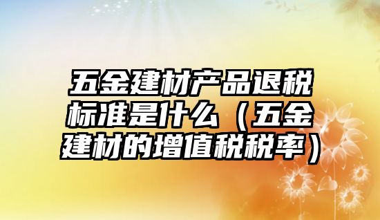 五金建材產品退稅標準是什么（五金建材的增值稅稅率）