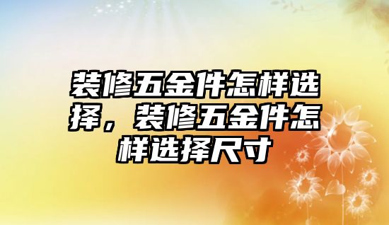 裝修五金件怎樣選擇，裝修五金件怎樣選擇尺寸