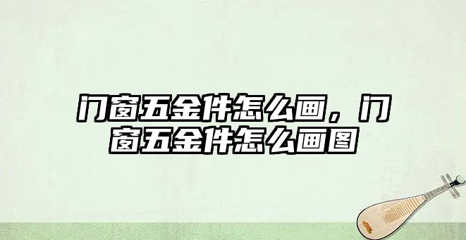 門窗五金件怎么畫，門窗五金件怎么畫圖