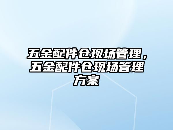 五金配件倉現場管理，五金配件倉現場管理方案