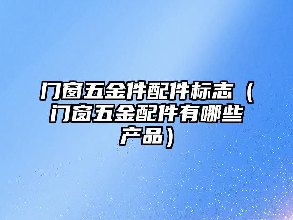 門窗五金件配件標志（門窗五金配件有哪些產品）