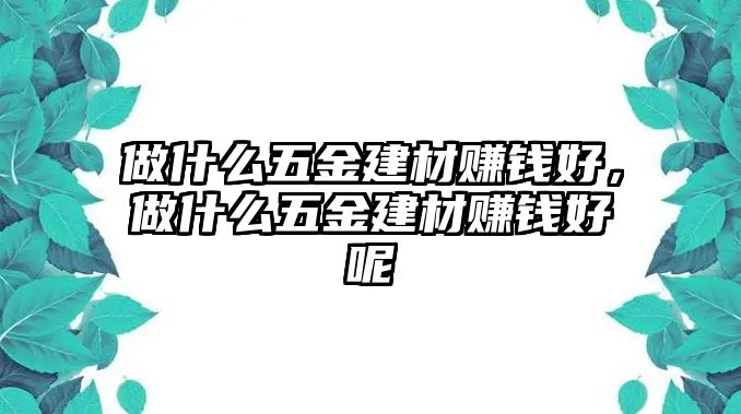 做什么五金建材賺錢好，做什么五金建材賺錢好呢