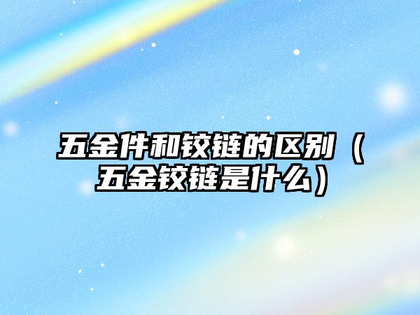 五金件和鉸鏈的區別（五金鉸鏈是什么）