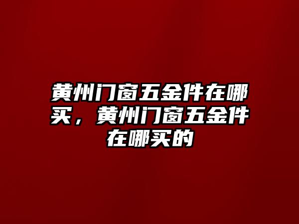 黃州門窗五金件在哪買，黃州門窗五金件在哪買的