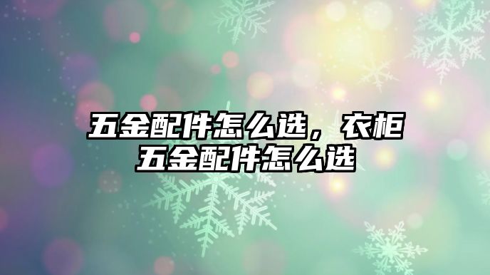 五金配件怎么選，衣柜五金配件怎么選