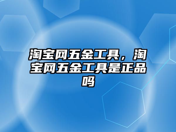 淘寶網(wǎng)五金工具，淘寶網(wǎng)五金工具是正品嗎