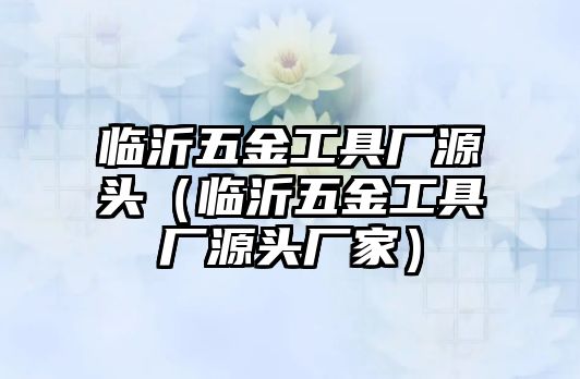 臨沂五金工具廠源頭（臨沂五金工具廠源頭廠家）