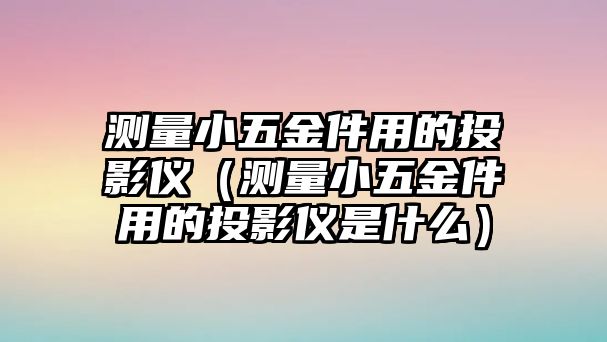 測量小五金件用的投影儀（測量小五金件用的投影儀是什么）