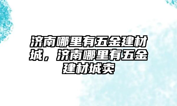 濟南哪里有五金建材城，濟南哪里有五金建材城賣