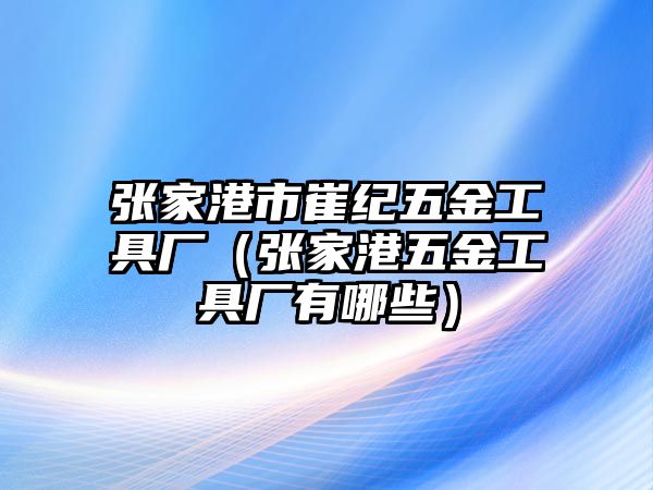 張家港市崔紀(jì)五金工具廠（張家港五金工具廠有哪些）