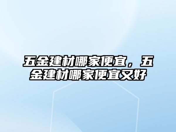 五金建材哪家便宜，五金建材哪家便宜又好