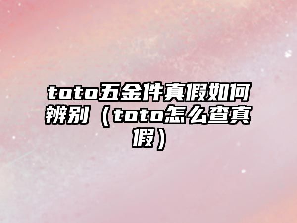 toto五金件真假如何辨別（toto怎么查真假）