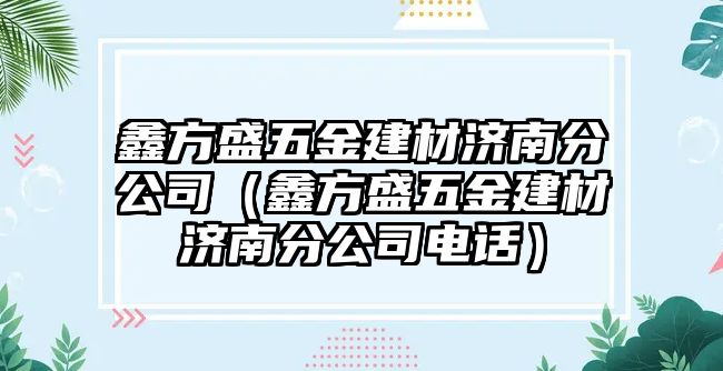 鑫方盛五金建材濟南分公司（鑫方盛五金建材濟南分公司電話）