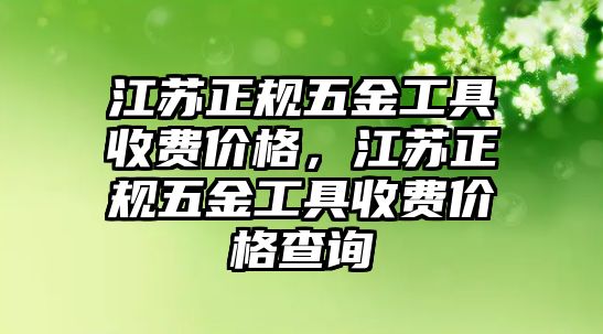 江蘇正規五金工具收費價格，江蘇正規五金工具收費價格查詢