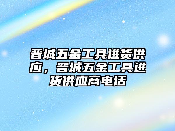 晉城五金工具進貨供應，晉城五金工具進貨供應商電話