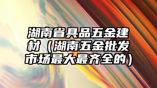 湖南省具品五金建材（湖南五金批發(fā)市場(chǎng)最大最齊全的）