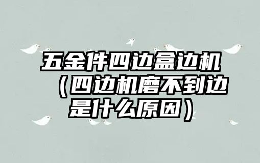 五金件四邊盒邊機（四邊機磨不到邊是什么原因）