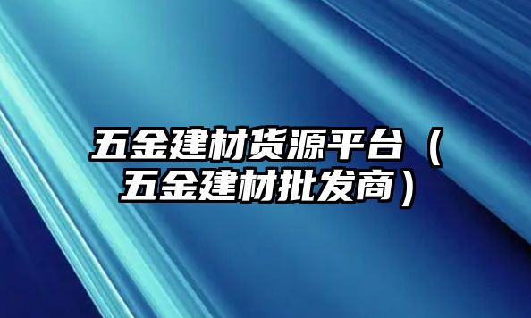 五金建材貨源平臺（五金建材批發商）