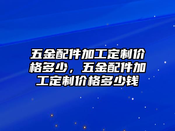 五金配件加工定制價格多少，五金配件加工定制價格多少錢