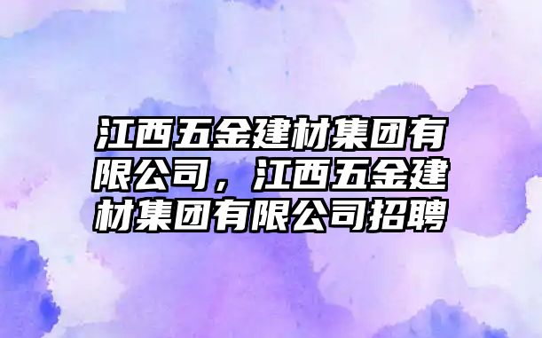 江西五金建材集團有限公司，江西五金建材集團有限公司招聘