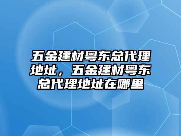 五金建材粵東總代理地址，五金建材粵東總代理地址在哪里