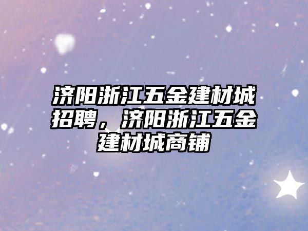 濟陽浙江五金建材城招聘，濟陽浙江五金建材城商鋪