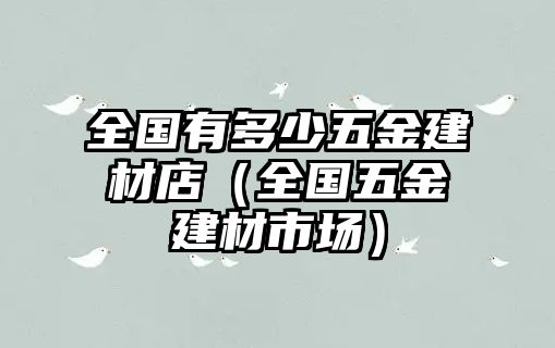 全國有多少五金建材店（全國五金建材市場）