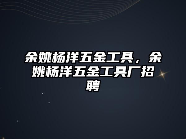 余姚楊洋五金工具，余姚楊洋五金工具廠招聘