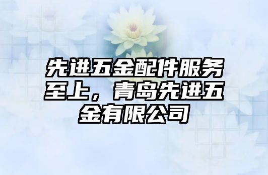 先進五金配件服務至上，青島先進五金有限公司