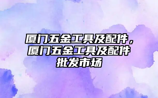 廈門五金工具及配件，廈門五金工具及配件批發市場