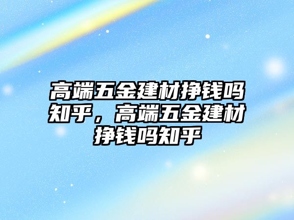 高端五金建材掙錢嗎知乎，高端五金建材掙錢嗎知乎