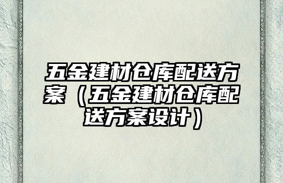 五金建材倉庫配送方案（五金建材倉庫配送方案設計）