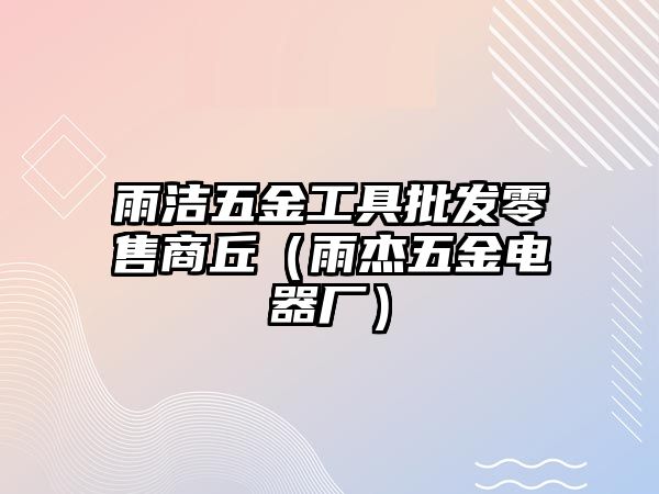 雨潔五金工具批發(fā)零售商丘（雨杰五金電器廠）